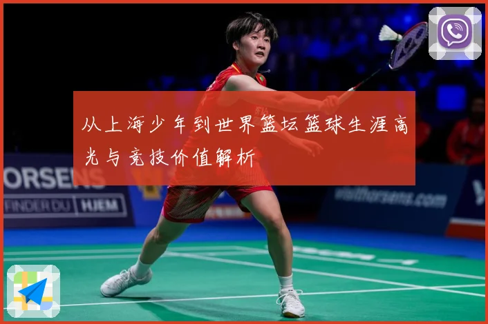 从上海少年到世界篮坛篮球生涯高光与竞技价值解析