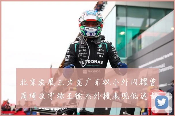 北京发展三力克广东双小外闪耀曾周琦攻守称王徐杰外援表现低迷专题观察