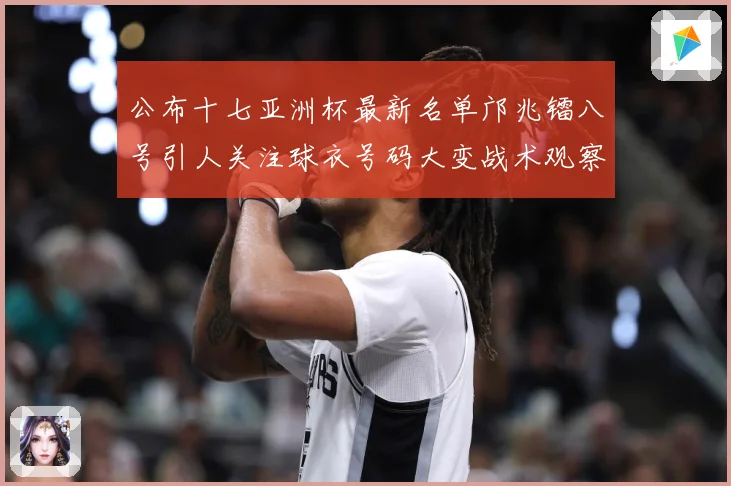 公布十七亚洲杯最新名单邝兆镭八号引人关注球衣号码大变战术观察
