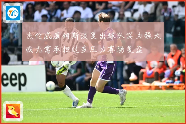 杰伦威廉姆斯谈复出球队实力强大我无需承担过多压力赛场复盘
