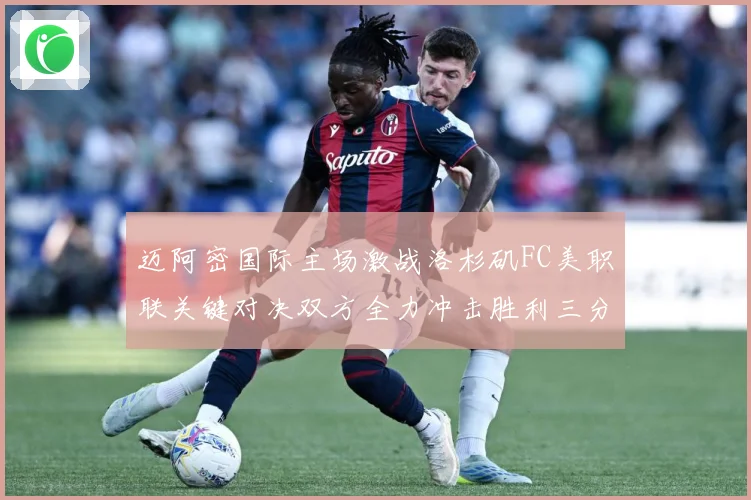 迈阿密国际主场激战洛杉矶FC美职联关键对决双方全力冲击胜利三分解析