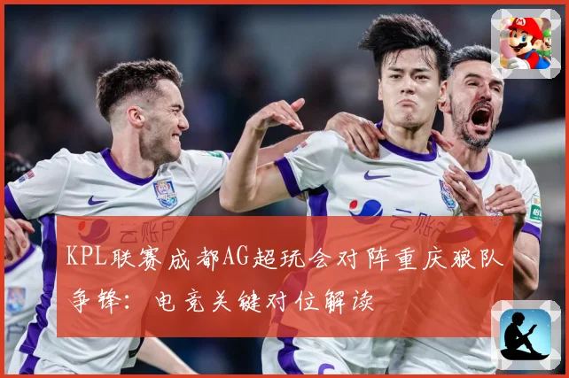 KPL联赛成都AG超玩会对阵重庆狼队争锋：电竞关键对位解读