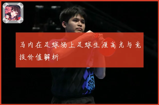 马内在足球场上足球生涯高光与竞技价值解析