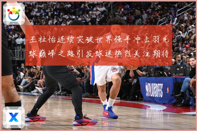 王祉怡连续突破世界强手冲击羽毛球巅峰之路引发球迷热烈关注期待