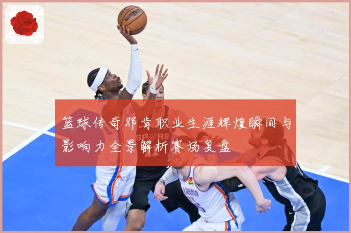 篮球传奇邓肯职业生涯辉煌瞬间与影响力全景解析赛场复盘