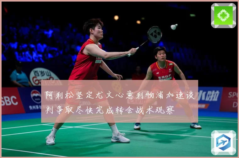 阿利松坚定尤文心意利物浦加速谈判争取尽快完成转会战术观察