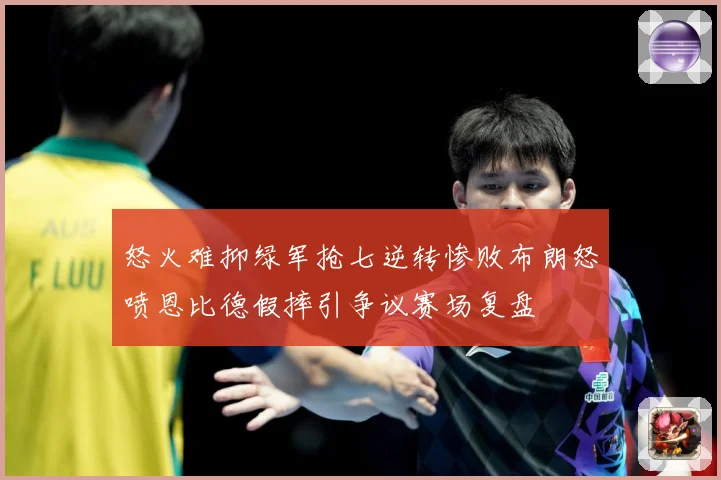 怒火难抑绿军抢七逆转惨败布朗怒喷恩比德假摔引争议赛场复盘
