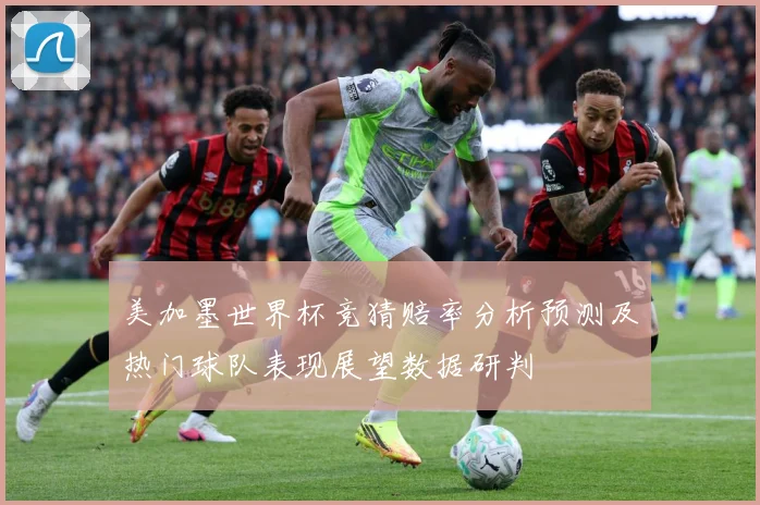 美加墨世界杯竞猜赔率分析预测及热门球队表现展望数据研判