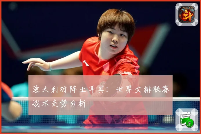 意大利对阵土耳其：世界女排联赛战术走势分析