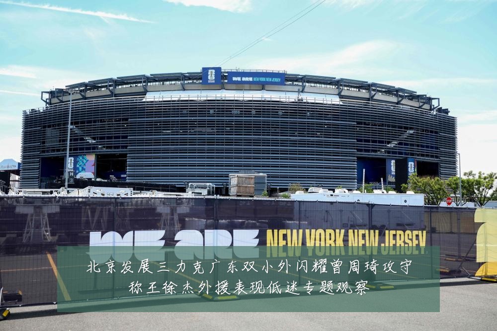 北京发展三力克广东双小外闪耀曾周琦攻守称王徐杰外援表现低迷专题观察
