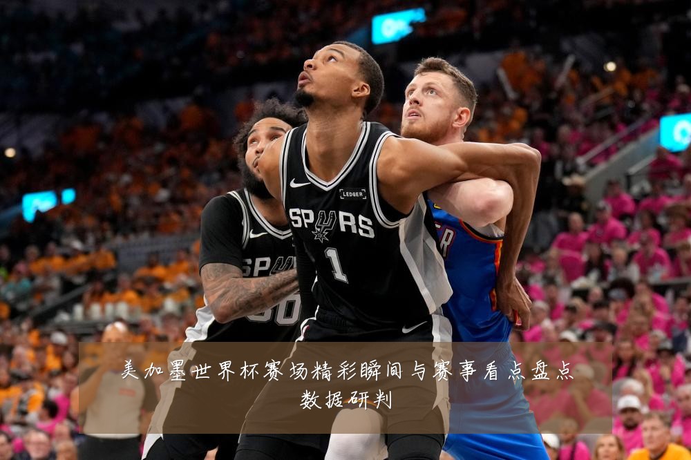 美加墨世界杯赛场精彩瞬间与赛事看点盘点数据研判