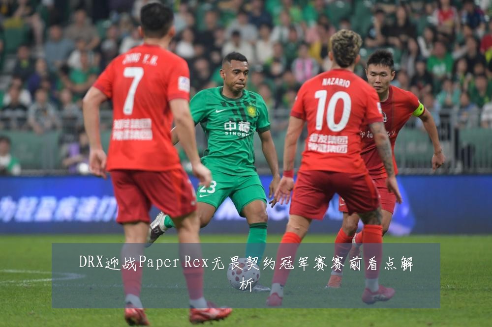 DRX迎战Paper Rex无畏契约冠军赛赛前看点解析
