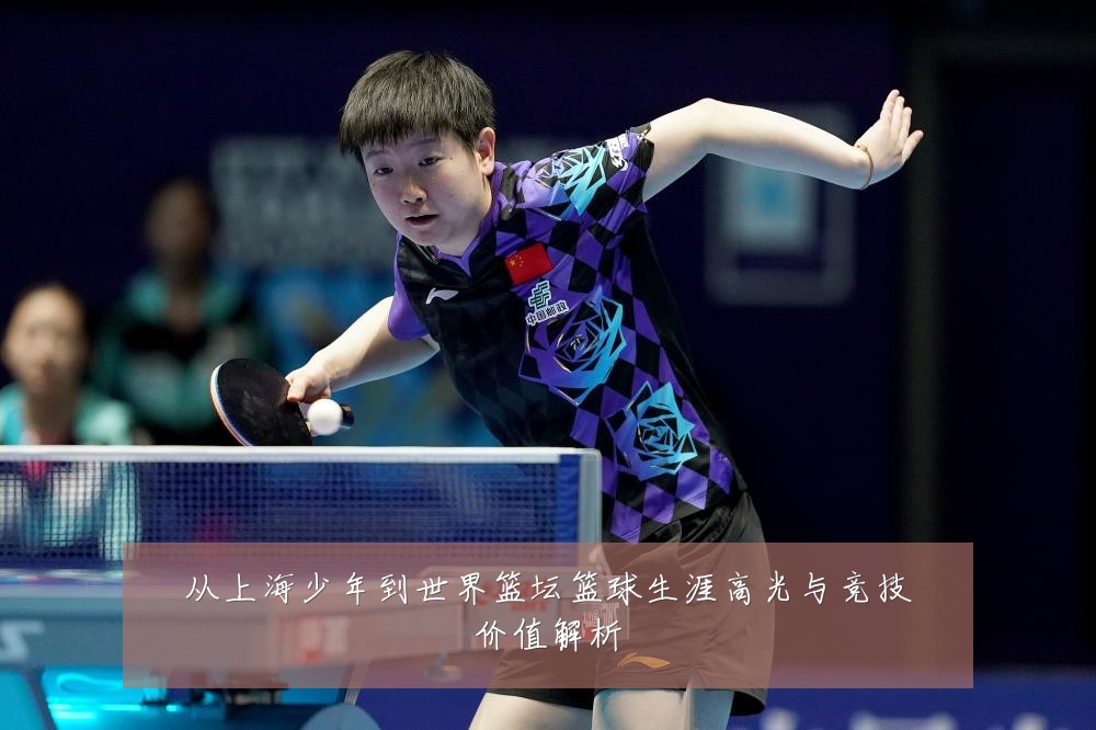 从上海少年到世界篮坛篮球生涯高光与竞技价值解析