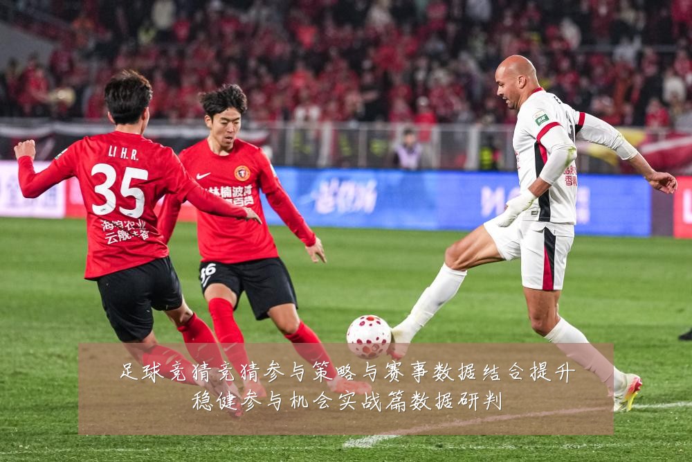 足球竞猜竞猜参与策略与赛事数据结合提升稳健参与机会实战篇数据研判