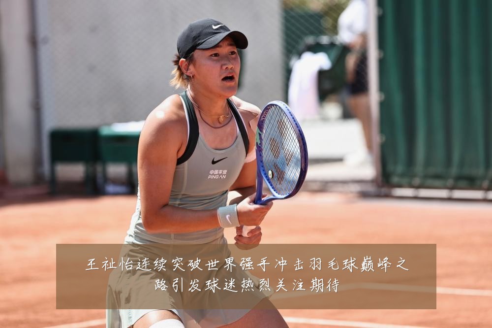 王祉怡连续突破世界强手冲击羽毛球巅峰之路引发球迷热烈关注期待