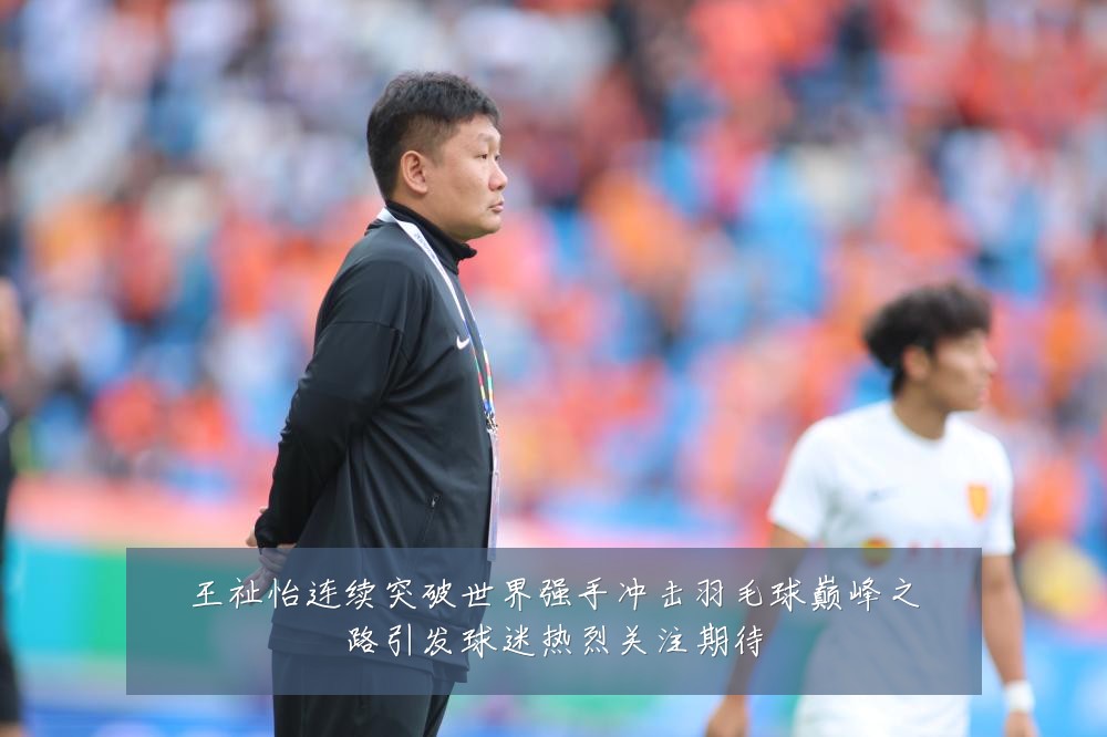 王祉怡连续突破世界强手冲击羽毛球巅峰之路引发球迷热烈关注期待